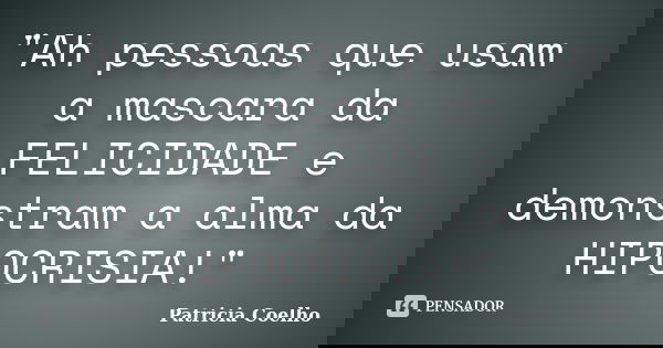 "Ah pessoas que usam a mascara da FELICIDADE e demonstram a alma da HIPOCRISIA!"... Frase de Patricia Coelho.