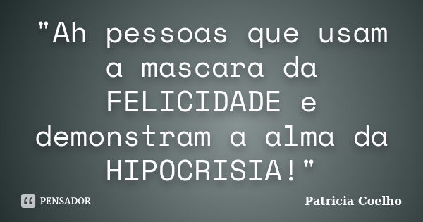 "Ah pessoas que usam a mascara da FELICIDADE e demonstram a alma da HIPOCRISIA!"... Frase de Patricia Coelho.