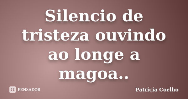 Silencio de tristeza ouvindo ao longe a magoa..... Frase de Patricia Coelho.