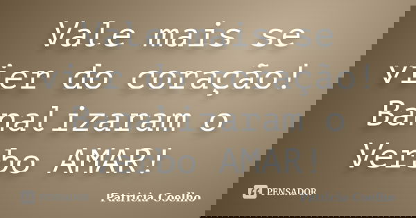 Vale mais se vier do coração! Banalizaram o Verbo AMAR!... Frase de Patricia Coelho.