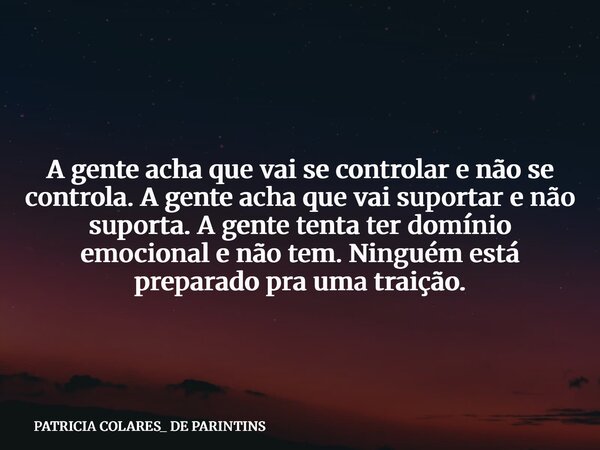 A gente acha que vai se controlar e não se controla. A gente acha que vai suportar e não suporta. A gente tenta ter domínio emocional e não tem. Ninguém está pr... Frase de PATRICIA COLARES_ DE PARINTINS.