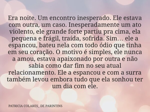 Era noite. Um encontro inesperado. Ele estava com outra, um caso. Inesperadamente um ato violento, ele grande forte partiu pra cima, ela pequena e frágil, traíd... Frase de PATRICIA COLARES_ DE PARINTINS.