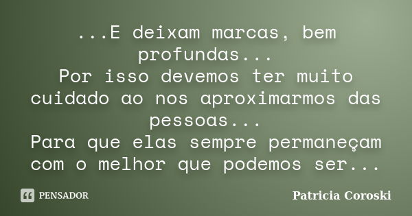 ...E deixam marcas, bem profundas... Por isso devemos ter muito cuidado ao nos aproximarmos das pessoas... Para que elas sempre permaneçam com o melhor que pode... Frase de Patricia Coroski.