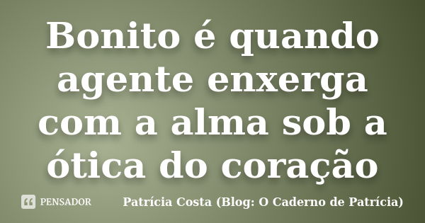 Bonito é quando agente enxerga com a alma sob a ótica do coração... Frase de Patrícia Costa (Blog: O Caderno de Patrícia).