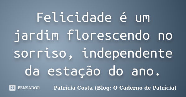 Felicidade é um jardim florescendo no sorriso, independente da estação do ano.... Frase de Patrícia Costa (Blog: O Caderno de Patrícia).