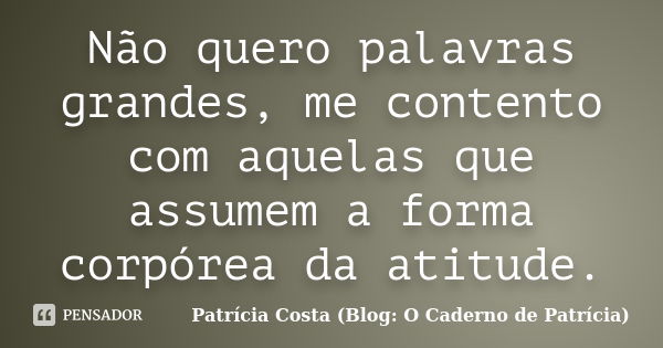 Não quero palavras grandes, me contento com aquelas que assumem a forma corpórea da atitude.... Frase de Patrícia Costa (Blog: O Caderno de Patrícia).