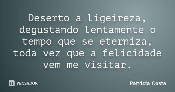 Deserto a ligeireza, degustando lentamente o tempo que se eterniza, toda vez que a felicidade vem me visitar.... Frase de Patrícia Costa.