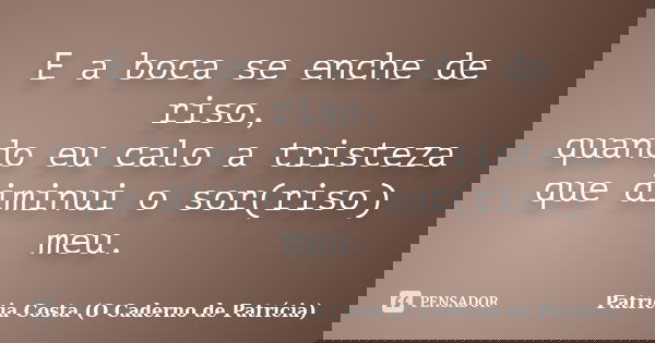 E a boca se enche de riso, quando eu calo a tristeza que diminui o sor(riso) meu.... Frase de Patrícia Costa (O Caderno de Patrícia).