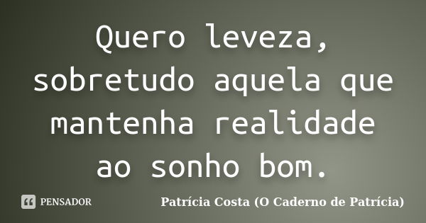 Quero leveza, sobretudo aquela que mantenha realidade ao sonho bom.... Frase de Patrícia Costa (O Caderno de Patrícia).