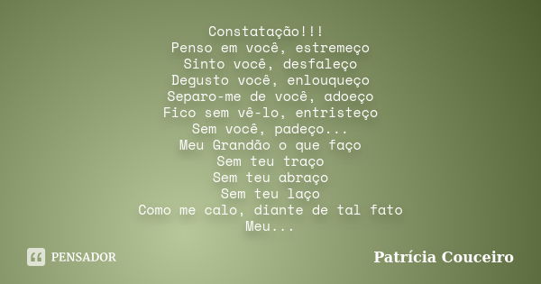 Constatação!!! Penso em você, estremeço Sinto você, desfaleço Degusto você, enlouqueço Separo-me de você, adoeço Fico sem vê-lo, entristeço Sem você, padeço... ... Frase de Patrícia Couceiro.