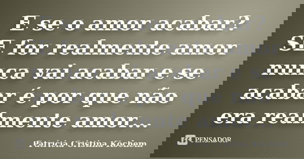 E se o amor acabar? SE for realmente amor nunca vai acabar e se acabar é por que não era realmente amor...... Frase de Patrícia Cristina Kochem.