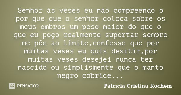 Senhor ás veses eu não compreendo o por que que o senhor coloca sobre os meus ombros um peso maior do que o que eu poço realmente suportar sempre me põe ao limi... Frase de Patrícia Cristina Kochem.