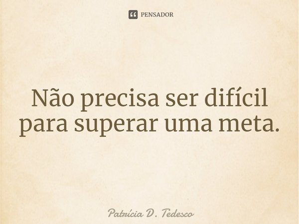 ⁠Não precisa ser difícil para superar uma meta.... Frase de Patrícia D. Tedesco.