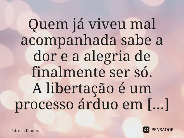 Quem já viveu mal acompanhada sabe a dor e a alegria de finalmente ser só. ⁠... Frase de patricia dantas.