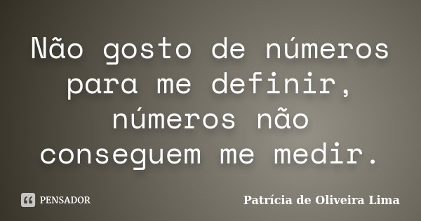 Não gosto de números para me definir, números não conseguem me medir.... Frase de Patrícia de Oliveira Lima.