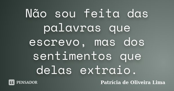 Não sou feita das palavras que escrevo, mas dos sentimentos que delas extraio.... Frase de Patrícia de Oliveira Lima.