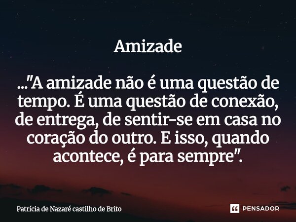⁠Amizade ... "A amizade não é uma questão de tempo. É uma questão de conexão, de entrega, de sentir-se em casa no coração do outro. E isso, quando acontece... Frase de Patrícia de Nazaré Castilho de Brito.
