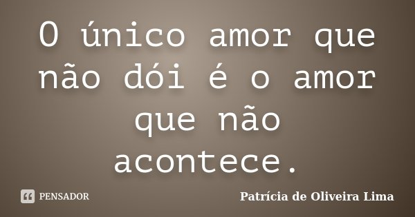 O único amor que não dói é o amor que não acontece.... Frase de Patricia de Oliveira Lima.