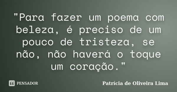 "Para fazer um poema com beleza, é preciso de um pouco de tristeza, se não, não haverá o toque um coração."... Frase de Patricia De Oliveira Lima.