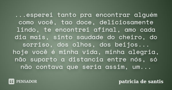 ...esperei tanto pra encontrar alguém como você, tao doce, deliciosamente lindo, te encontrei afinal, amo cada dia mais, sinto saudade do cheiro, do sorriso, do... Frase de patricia de santis.