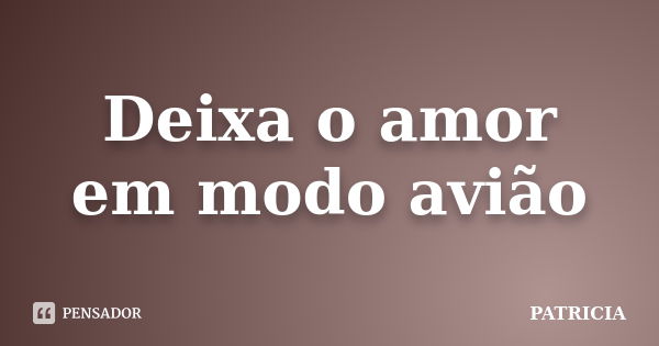 Deixa o amor em modo avião... Frase de Patrícia..