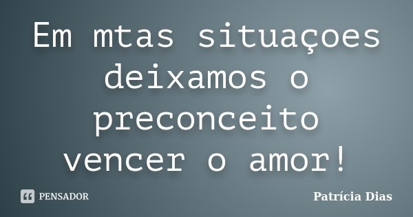 Em mtas situaçoes deixamos o preconceito vencer o amor!... Frase de Patricia Dias.