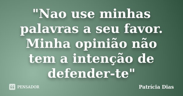 "Nao use minhas palavras a seu favor. Minha opinião não tem a intenção de defender-te"... Frase de Patricia Dias.