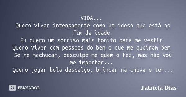 VIDA... Quero viver intensamente como um idoso que está no fim da idade Eu quero um sorriso mais bonito para me vestir Quero viver com pessoas do bem e que me q... Frase de Patrícia Dias.