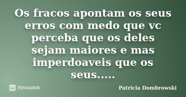 Os fracos apontam os seus erros com medo que vc perceba que os deles sejam maiores e mas imperdoaveis que os seus........ Frase de Patricia Dombrowski.