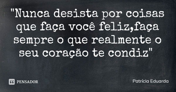 "Nunca desista por coisas que faça você feliz,faça sempre o que realmente o seu coração te condiz"... Frase de Patrícia Eduarda.