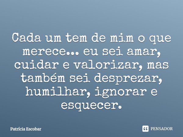 Cada um tem de mim o que merece... eu sei amar, cuidar e valorizar, mas também sei desprezar, humilhar, ignorar e esquecer.... Frase de Patrícia Escobar.