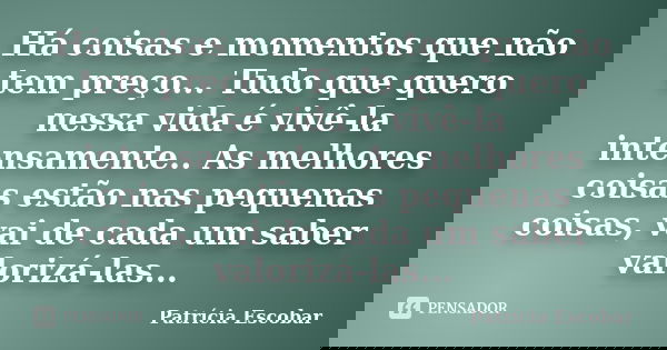 Há coisas e momentos que não tem preço... Tudo que quero nessa vida é vivê-la intensamente.. As melhores coisas estão nas pequenas coisas, vai de cada um saber ... Frase de Patrícia Escobar.