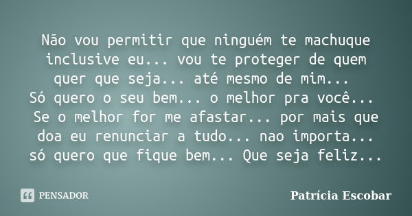 Não vou permitir que ninguém te machuque inclusive eu... vou te proteger de quem quer que seja... até mesmo de mim... Só quero o seu bem... o melhor pra você...... Frase de Patrícia Escobar.