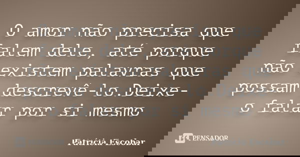 O amor não precisa que falem dele, até porque não existem palavras que possam descrevê-lo.Deixe-o falar por si mesmo... Frase de Patrícia Escobar.