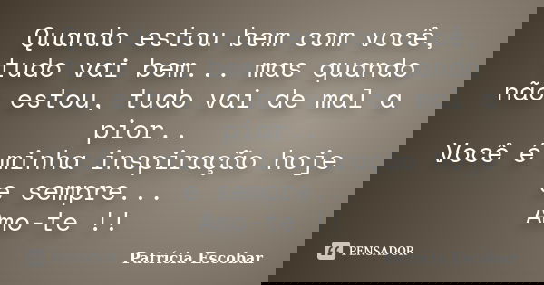 Quando estou bem com você, tudo vai bem... mas quando não estou, tudo vai de mal a pior.. Você é minha inspiração hoje e sempre... Amo-te !!... Frase de Patrícia Escobar.
