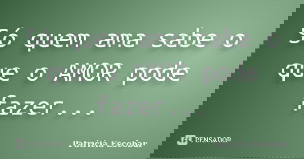 Só quem ama sabe o que o AMOR pode fazer...... Frase de Patrícia Escobar.