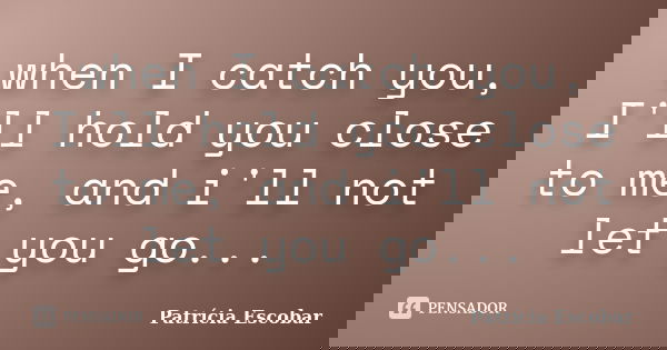 when I catch you, I'll hold you close to me, and i'll not let you go...... Frase de Patrícia Escobar.