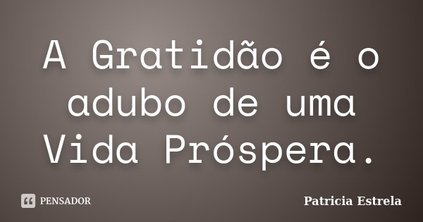 A Gratidão é o adubo de uma Vida Próspera.... Frase de Patricia Estrela.