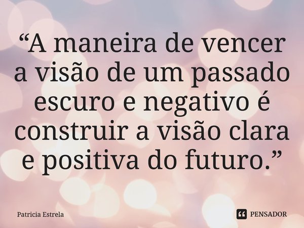 ⁠“A maneira de vencer a visão de um passado escuro e negativo é construir a visão clara e positiva do futuro.”... Frase de Patricia Estrela.