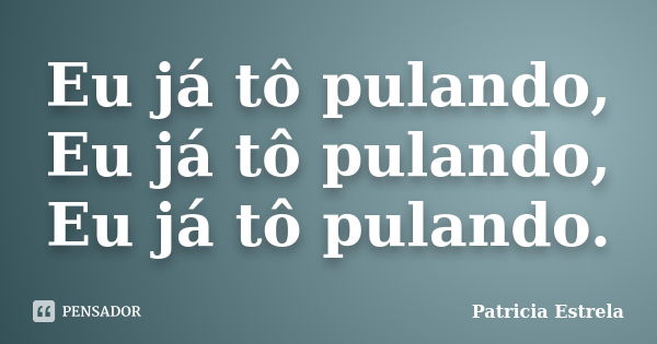 Eu já tô pulando, Eu já tô pulando, Eu já tô pulando.... Frase de Patricia Estrela.