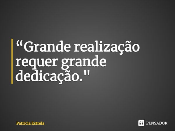 ⁠“Grande realização requer grande dedicação."... Frase de Patricia Estrela.