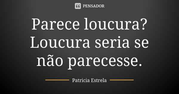 Parece loucura? Loucura seria se não parecesse.... Frase de Patricia Estrela.