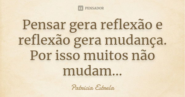 Pensar gera reflexão e reflexão gera mudança. Por isso muitos não mudam...... Frase de Patricia Estrela.