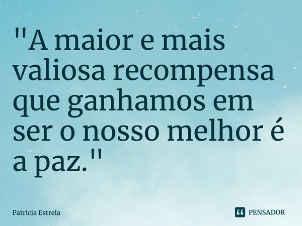 "⁠A maior e mais valiosa recompensa que ganhamos em ser o nosso melhor é a paz."... Frase de Patricia Estrela.