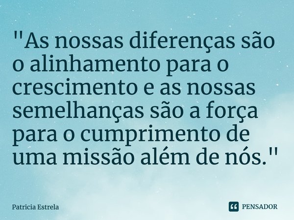 ⁠"As nossas diferenças são o alinhamento para o crescimento e as nossas semelhanças são a força para o cumprimento de uma missão além de nós."... Frase de Patricia Estrela.