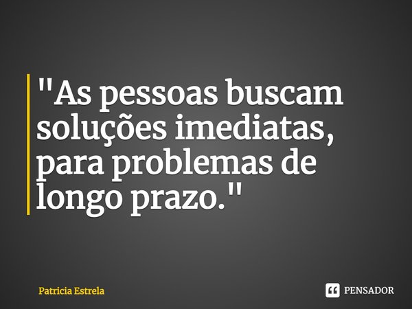 "As pessoas buscam soluções imediatas, para problemas de longo prazo."⁠... Frase de Patricia Estrela.