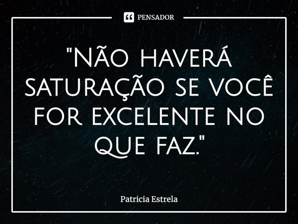 ⁠"Não haverá saturação se você for excelente no que faz."... Frase de Patricia Estrela.