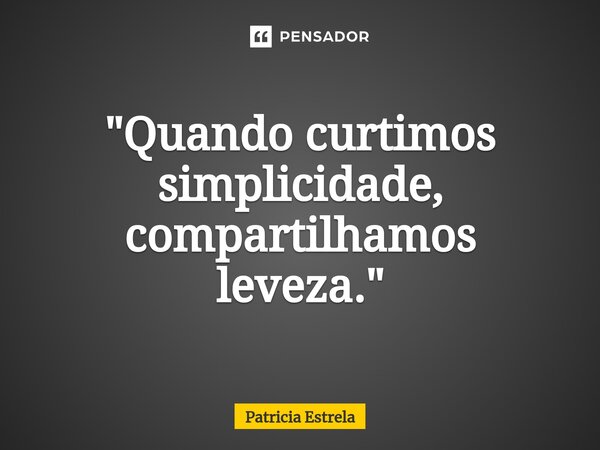 ⁠"Quando curtimos simplicidade, compartilhamos leveza."... Frase de Patricia Estrela.