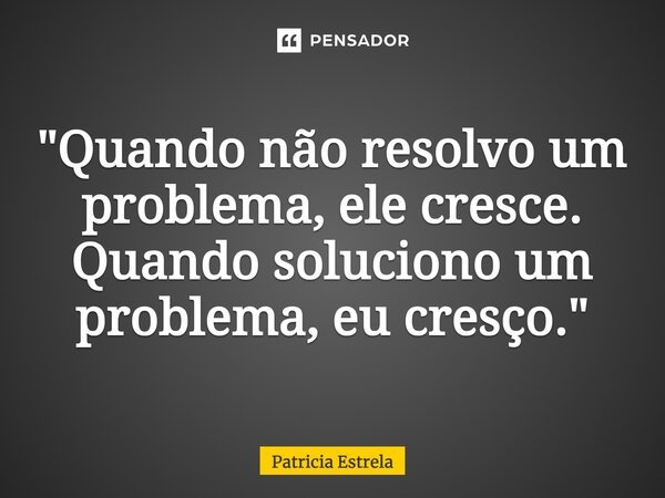 ⁠"Quando não resolvo um problema, ele cresce. Quando soluciono um problema, eu cresço."... Frase de Patricia Estrela.
