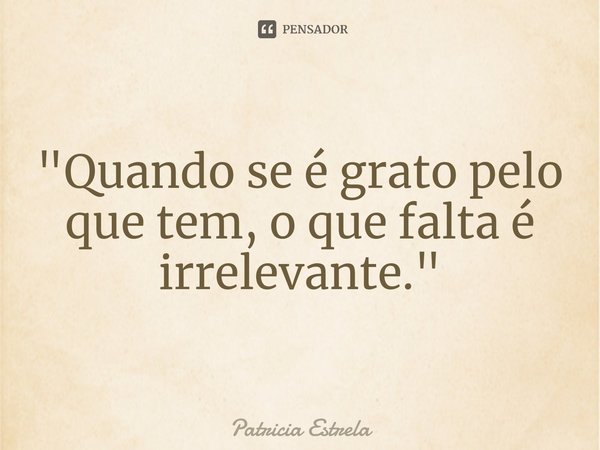 ⁠"Quando se é grato pelo que tem, o que falta é irrelevante."... Frase de Patricia Estrela.